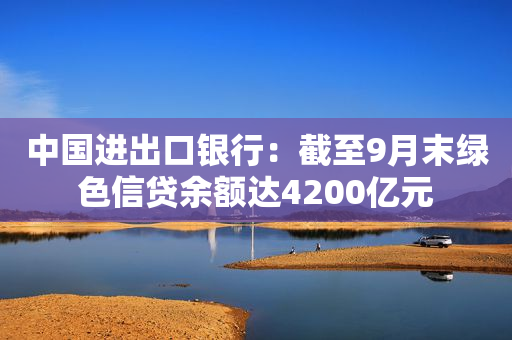中国进出口银行：截至9月末绿色信贷余额达4200亿元