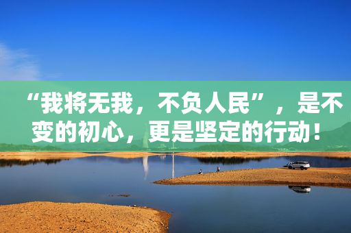 “我将无我，不负人民”，是不变的初心，更是坚定的行动！