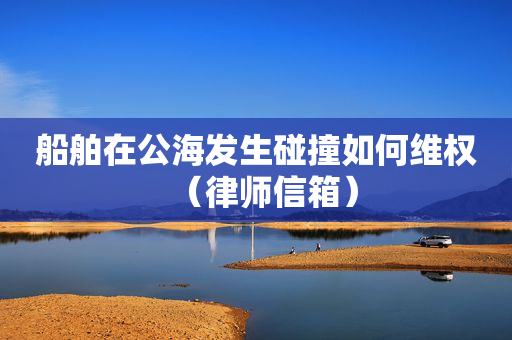 船舶在公海发生碰撞如何维权（律师信箱）
