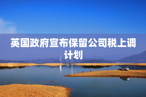英国政府宣布保留公司税上调计划