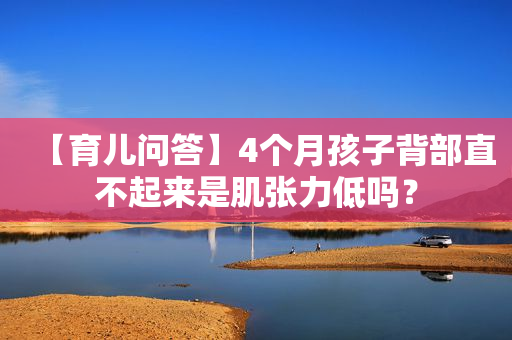 【育儿问答】4个月孩子背部直不起来是肌张力低吗？