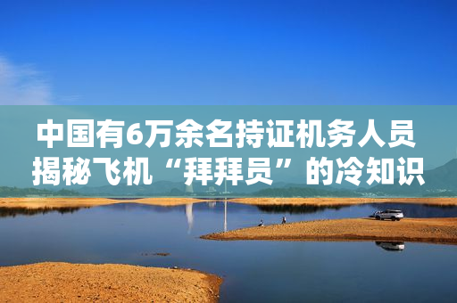 中国有6万余名持证机务人员 揭秘飞机“拜拜员”的冷知识