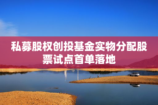 私募股权创投基金实物分配股票试点首单落地