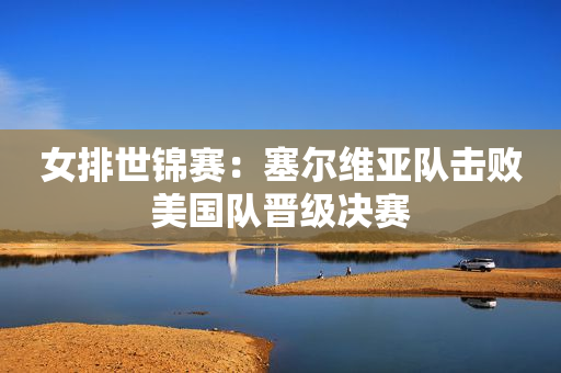 女排世锦赛：塞尔维亚队击败美国队晋级决赛