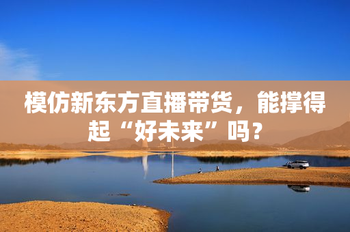 模仿新东方直播带货，能撑得起“好未来”吗？