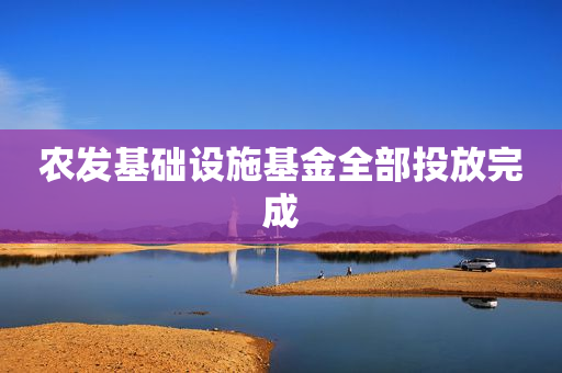 农发基础设施基金全部投放完成