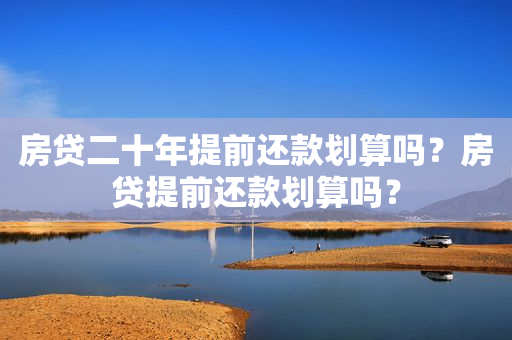 房贷二十年提前还款划算吗？房贷提前还款划算吗？