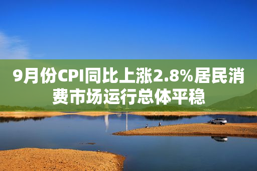 9月份CPI同比上涨2.8%居民消费市场运行总体平稳