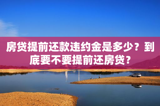 房贷提前还款违约金是多少？到底要不要提前还房贷？