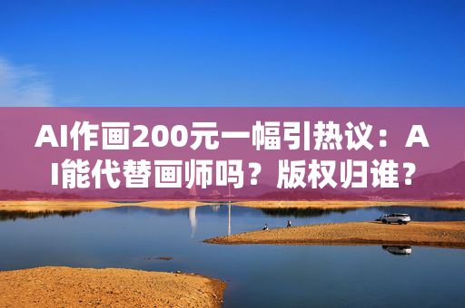 AI作画200元一幅引热议：AI能代替画师吗？版权归谁？