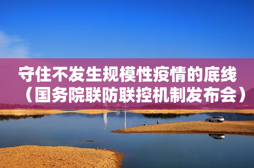 守住不发生规模性疫情的底线（国务院联防联控机制发布会）
