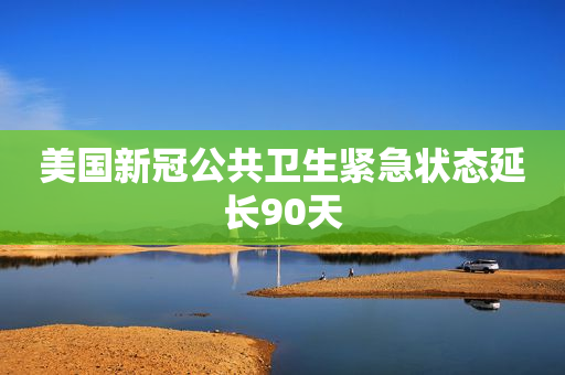 美国新冠公共卫生紧急状态延长90天