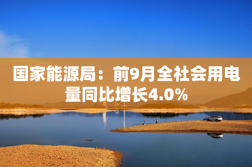 国家能源局：前9月全社会用电量同比增长4.0%