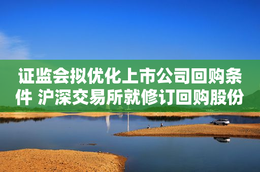 证监会拟优化上市公司回购条件 沪深交易所就修订回购股份指引和股份变动管理指引公开征求意见
