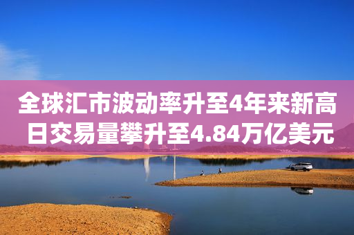 全球汇市波动率升至4年来新高 日交易量攀升至4.84万亿美元(转载)