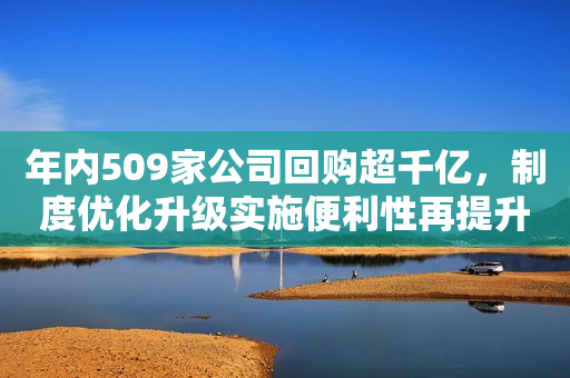 年内509家公司回购超千亿，制度优化升级实施便利性再提升