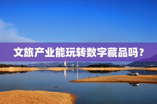 文旅产业能玩转数字藏品吗？