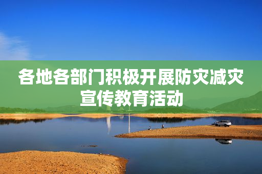 各地各部门积极开展防灾减灾宣传教育活动