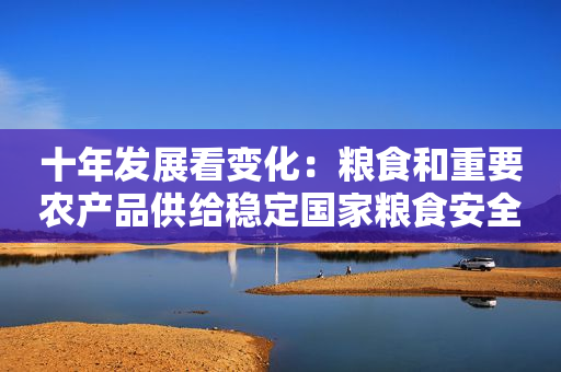 十年发展看变化：粮食和重要农产品供给稳定国家粮食安全基础愈加夯实