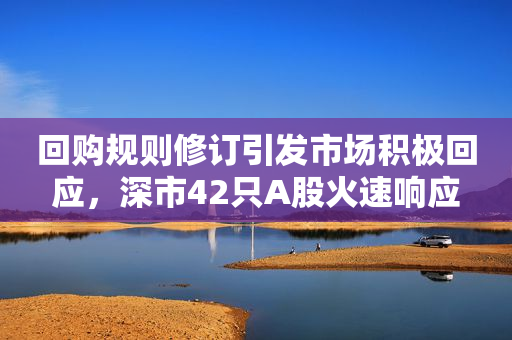 回购规则修订引发市场积极回应，深市42只A股火速响应