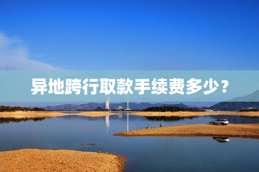 异地跨行取款手续费多少？