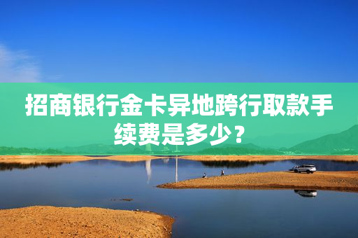 招商银行金卡异地跨行取款手续费是多少？