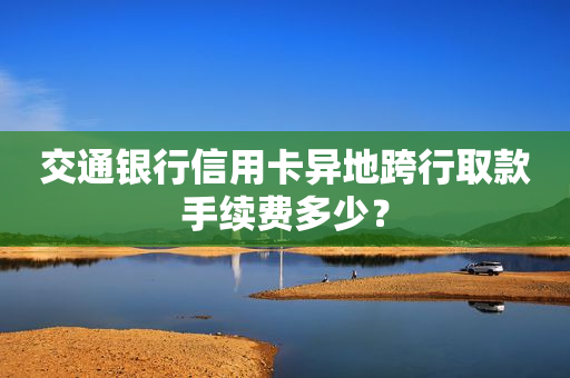 交通银行信用卡异地跨行取款手续费多少？