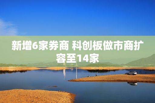 新增6家券商 科创板做市商扩容至14家