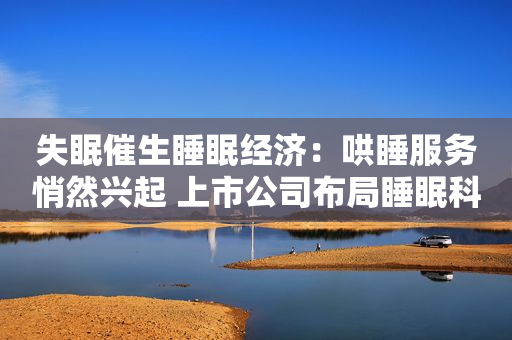 失眠催生睡眠经济：哄睡服务悄然兴起 上市公司布局睡眠科技