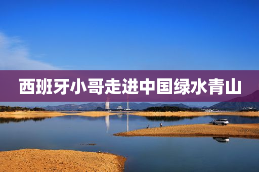西班牙小哥走进中国绿水青山