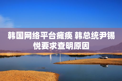 韩国网络平台瘫痪 韩总统尹锡悦要求查明原因
