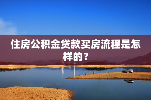 住房公积金贷款买房流程是怎样的？