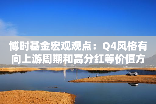博时基金宏观观点：Q4风格有向上游周期和高分红等价值方向再平衡的必要