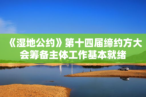 《湿地公约》第十四届缔约方大会筹备主体工作基本就绪