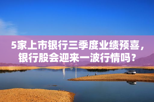 5家上市银行三季度业绩预喜，银行股会迎来一波行情吗？
