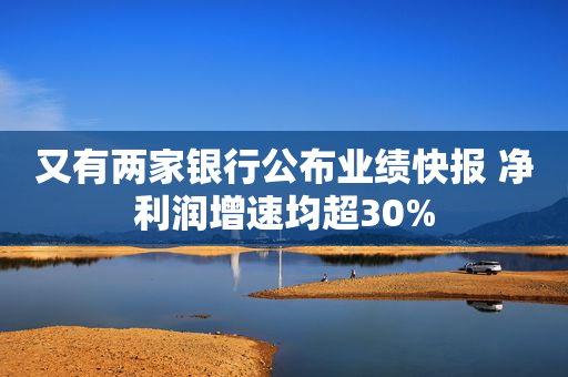 又有两家银行公布业绩快报 净利润增速均超30%
