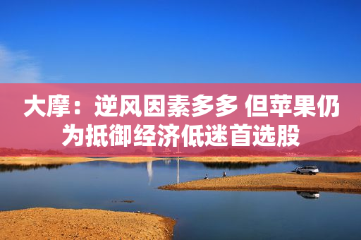 大摩：逆风因素多多 但苹果仍为抵御经济低迷首选股