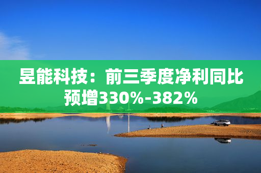 昱能科技：前三季度净利同比预增330%-382%