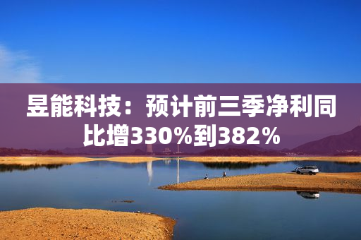 昱能科技：预计前三季净利同比增330%到382%