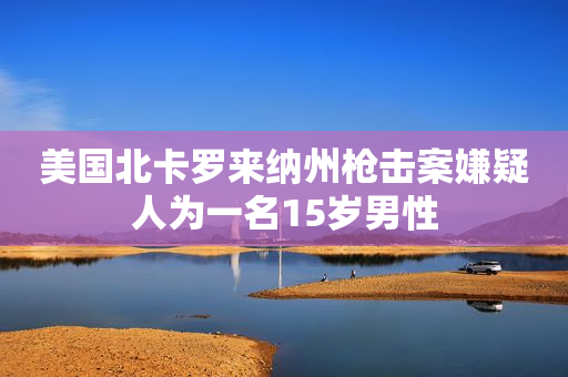 美国北卡罗来纳州枪击案嫌疑人为一名15岁男性