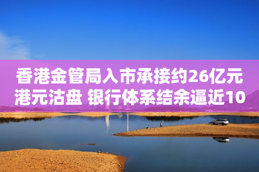 香港金管局入市承接约26亿元港元沽盘 银行体系结余逼近1000亿