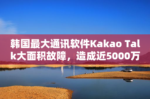 韩国最大通讯软件Kakao Talk大面积故障，造成近5000万用户生活被扰