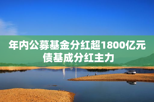 年内公募基金分红超1800亿元 债基成分红主力