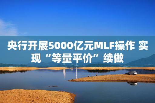 央行开展5000亿元MLF操作 实现“等量平价”续做