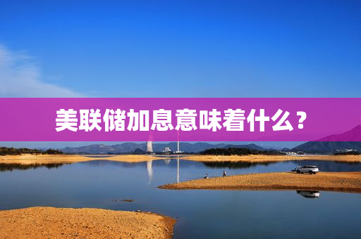 美联储加息意味着什么？