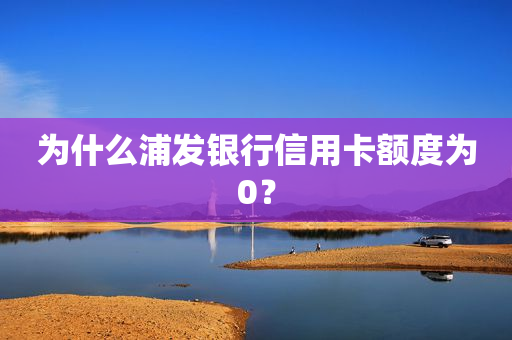 为什么浦发银行信用卡额度为0？