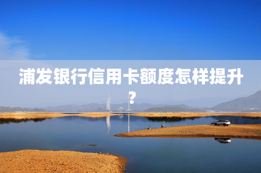 浦发银行信用卡额度怎样提升？