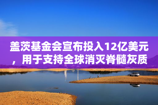 盖茨基金会宣布投入12亿美元，用于支持全球消灭脊髓灰质炎