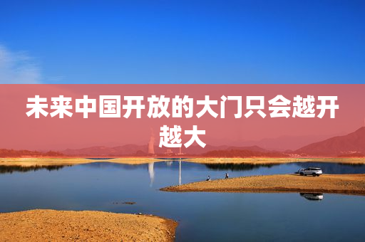 未来中国开放的大门只会越开越大