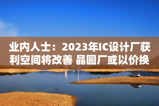 业内人士：2023年IC设计厂获利空间将改善 晶圆厂或以价换量